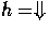 $ h = \Downarrow$